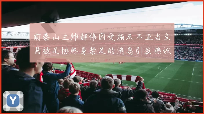 前泰山主帅郝伟因受贿及不正当交易被足协终身禁足的消息引发热议
