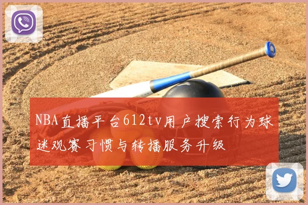 NBA直播平台612tv用户搜索行为球迷观赛习惯与转播服务升级