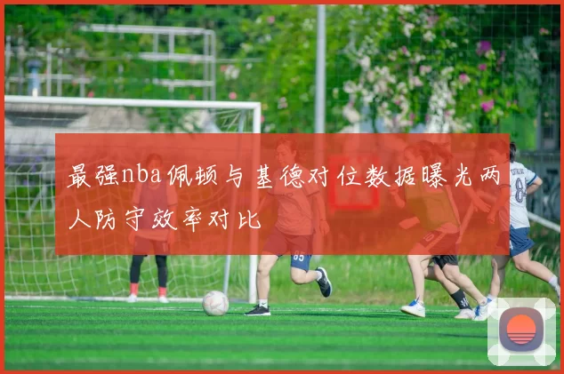 最强nba佩顿与基德对位数据曝光两人防守效率对比