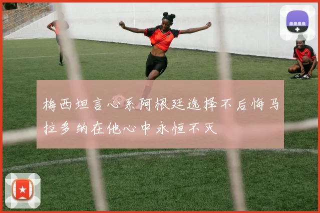 梅西坦言心系阿根廷选择不后悔马拉多纳在他心中永恒不灭