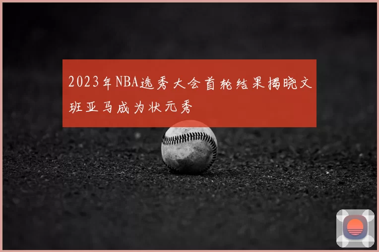 2023年NBA选秀大会首轮结果揭晓文班亚马成为状元秀