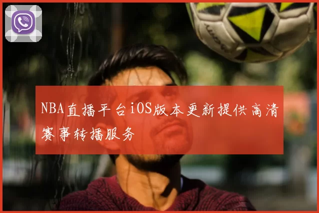 NBA直播平台iOS版本更新提供高清赛事转播服务