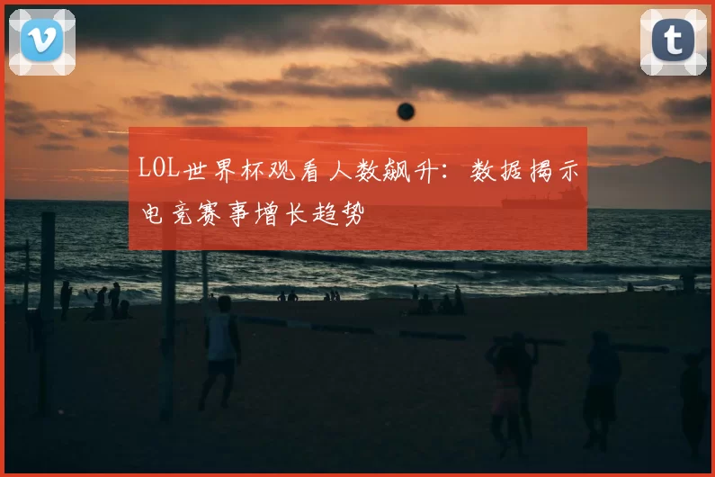 LOL世界杯观看人数飙升：数据揭示电竞赛事增长趋势