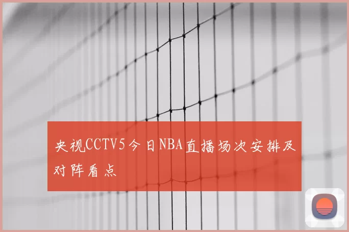 央视CCTV5今日NBA直播场次安排及对阵看点