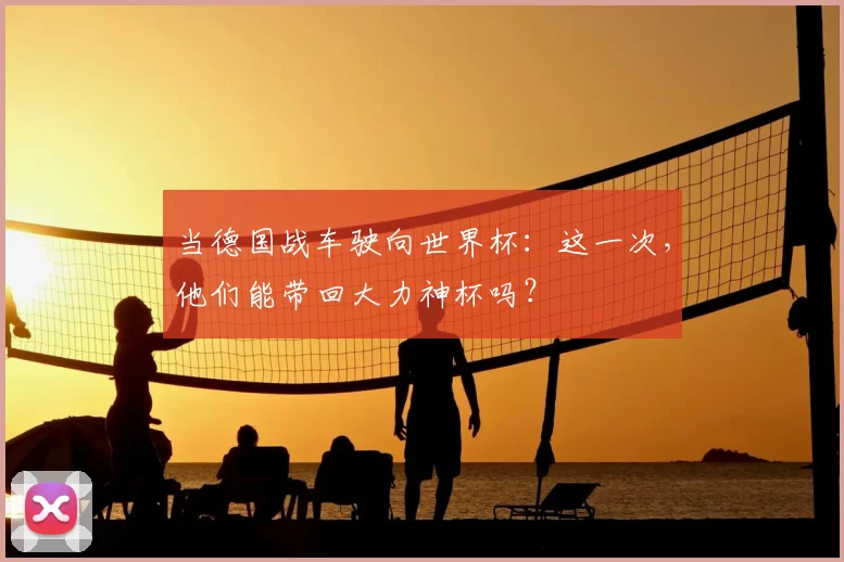 当德国战车驶向世界杯:这一次,他们能带回大力神杯吗?