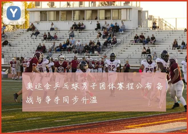 奥运会乒乓球男子团体赛程公布 备战与争夺同步升温