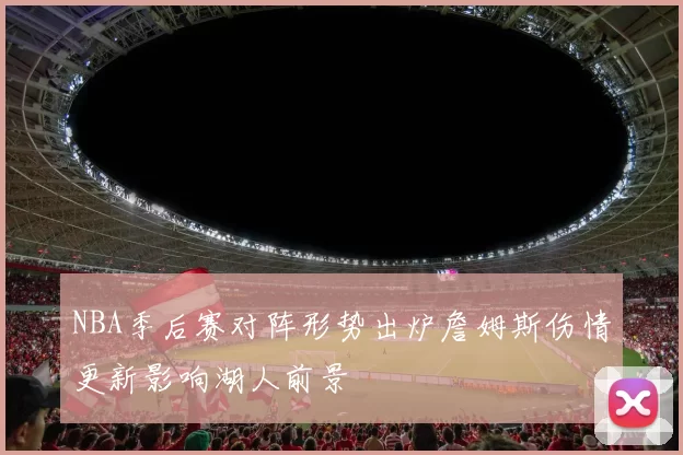 NBA季后赛对阵形势出炉詹姆斯伤情更新影响湖人前景