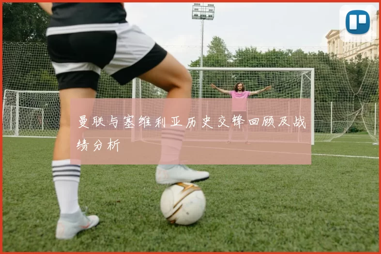 曼联与塞维利亚历史交锋回顾及战绩分析