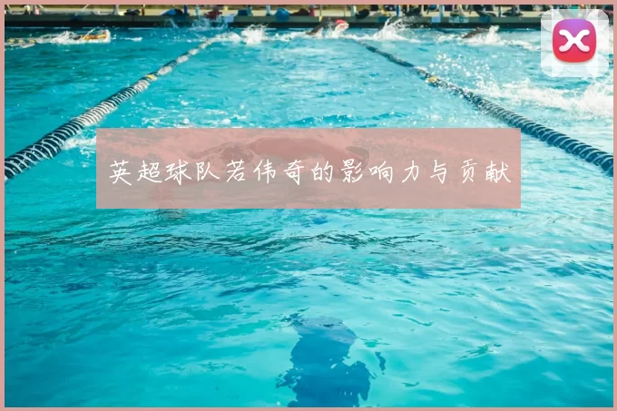 英超球队若伟奇的影响力与贡献