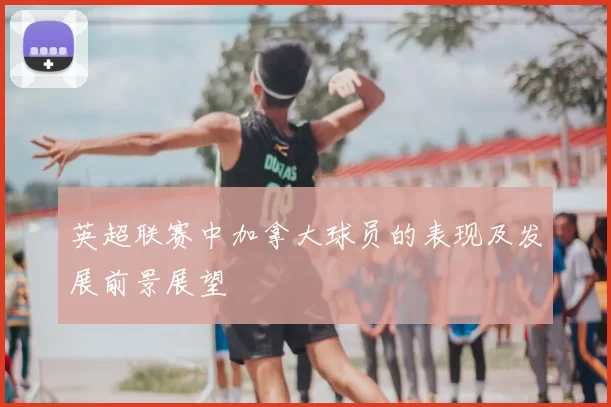 英超联赛中加拿大球员的表现及发展前景展望