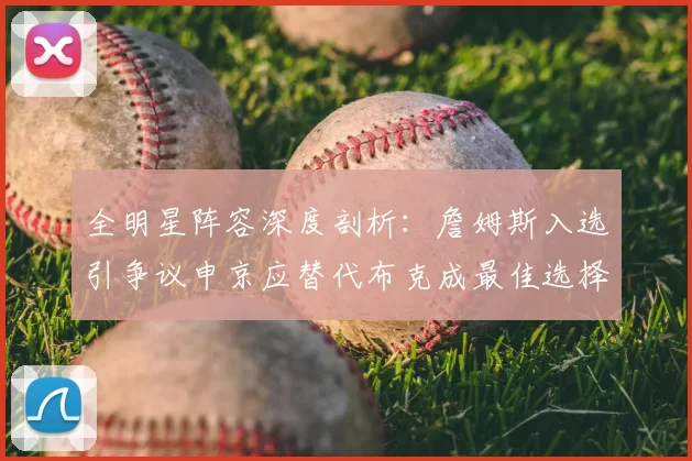 全明星阵容深度剖析：詹姆斯入选引争议申京应替代布克成最佳选择