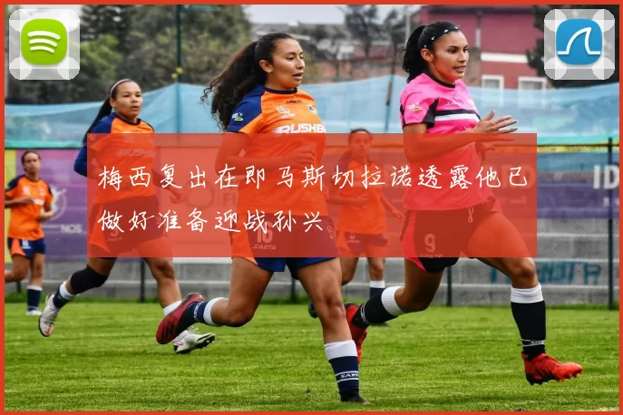 梅西复出在即马斯切拉诺透露他已做好准备迎战孙兴慜