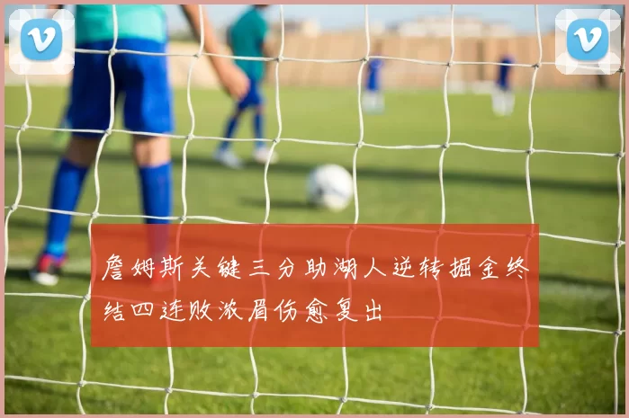 詹姆斯关键三分助湖人逆转掘金终结四连败浓眉伤愈复出