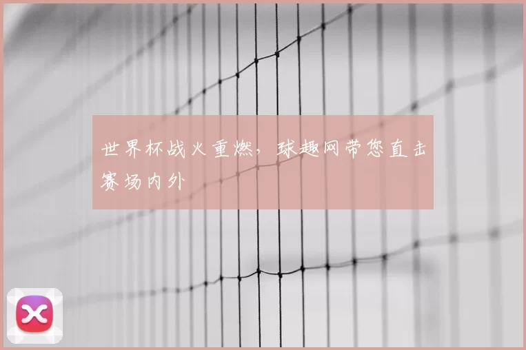 世界杯战火重燃，球趣网带您直击赛场内外