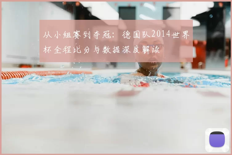从小组赛到夺冠:德国队2014世界杯全程比分与数据深度解读
