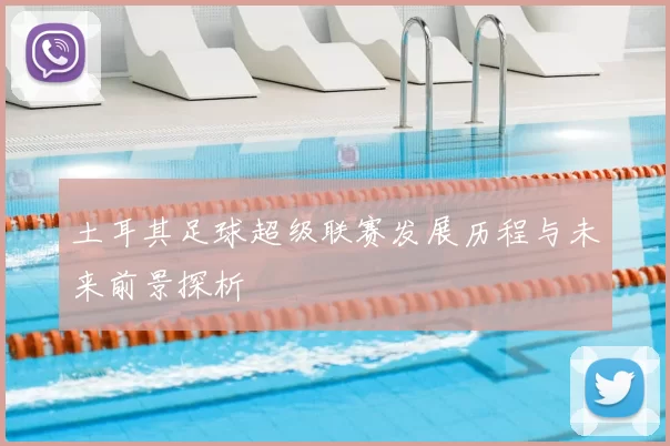 土耳其足球超级联赛发展历程与未来前景探析